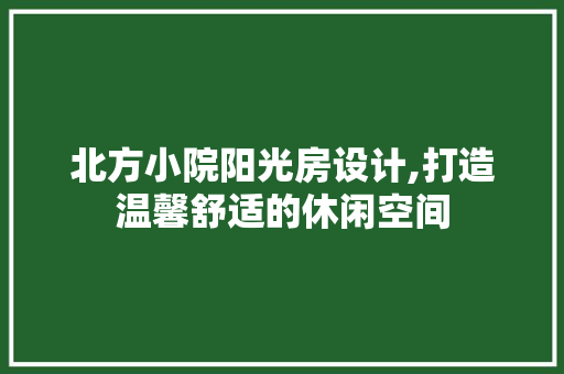 北方小院阳光房设计,打造温馨舒适的休闲空间