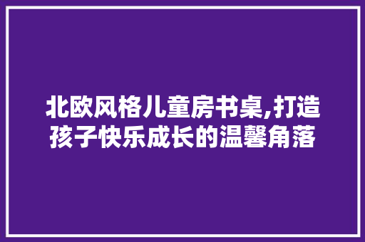 北欧风格儿童房书桌,打造孩子快乐成长的温馨角落