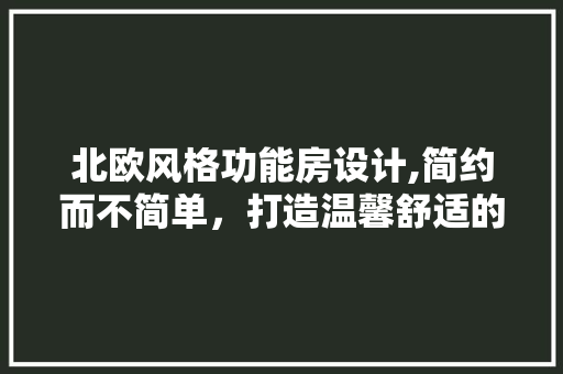 北欧风格功能房设计,简约而不简单，打造温馨舒适的家