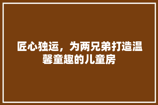 匠心独运，为两兄弟打造温馨童趣的儿童房