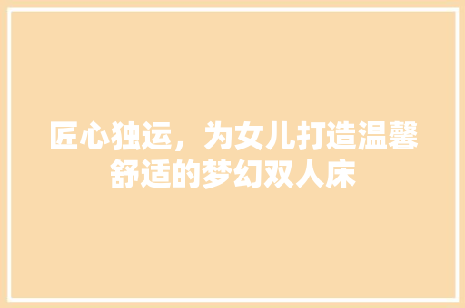 匠心独运，为女儿打造温馨舒适的梦幻双人床