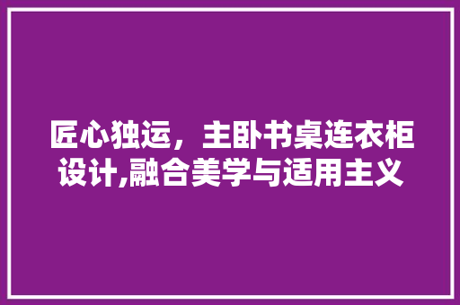 匠心独运，主卧书桌连衣柜设计,融合美学与适用主义的家居典范