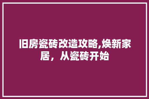 旧房瓷砖改造攻略,焕新家居，从瓷砖开始