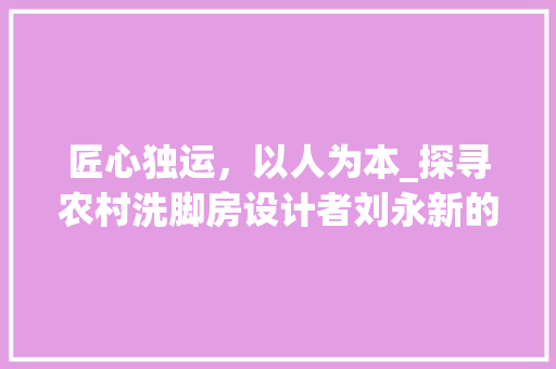 匠心独运，以人为本_探寻农村洗脚房设计者刘永新的创新之路