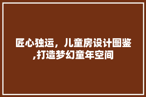 匠心独运，儿童房设计图鉴,打造梦幻童年空间