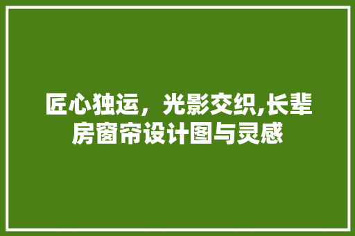 匠心独运，光影交织,长辈房窗帘设计图与灵感