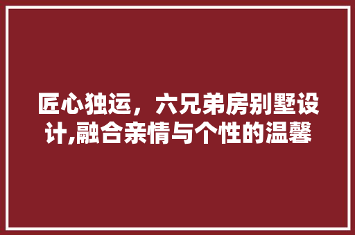 匠心独运，六兄弟房别墅设计,融合亲情与个性的温馨家园
