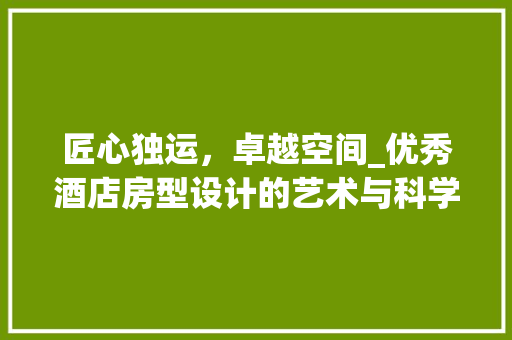 匠心独运，卓越空间_优秀酒店房型设计的艺术与科学