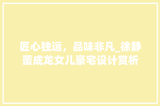 匠心独运，品味非凡_徐静蕾成龙女儿豪宅设计赏析