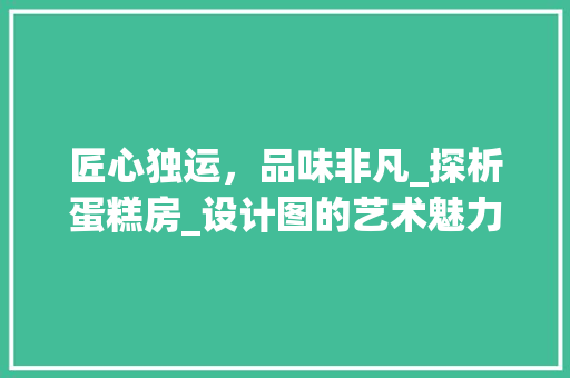 匠心独运，品味非凡_探析蛋糕房_设计图的艺术魅力