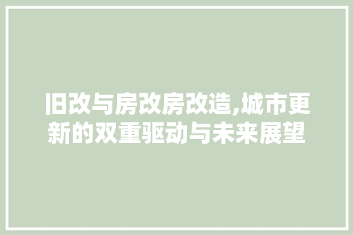 旧改与房改房改造,城市更新的双重驱动与未来展望