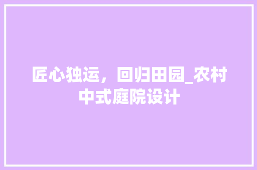 匠心独运，回归田园_农村中式庭院设计