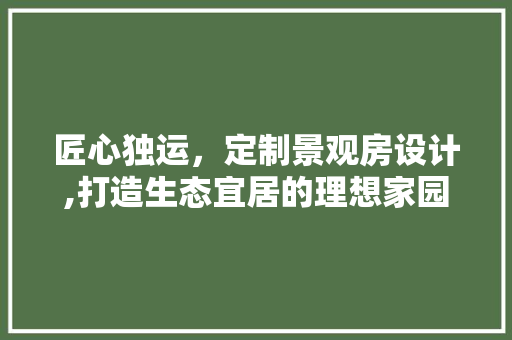 匠心独运，定制景观房设计,打造生态宜居的理想家园