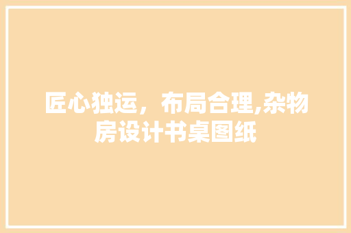 匠心独运，布局合理,杂物房设计书桌图纸