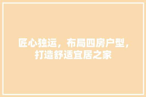 匠心独运，布局四房户型，打造舒适宜居之家