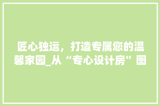 匠心独运，打造专属您的温馨家园_从“专心设计房”图片素材看现代家居设计