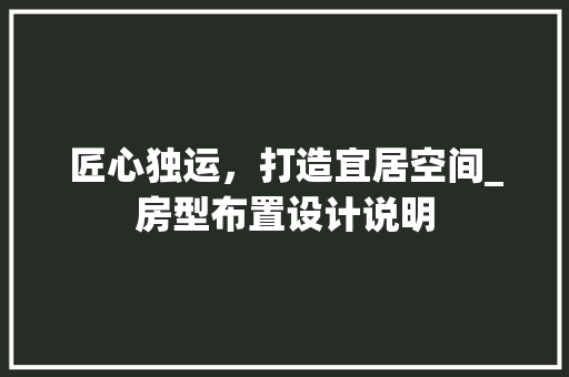 匠心独运，打造宜居空间_房型布置设计说明