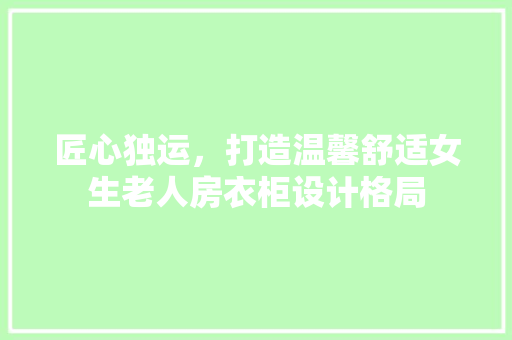 匠心独运，打造温馨舒适女生老人房衣柜设计格局