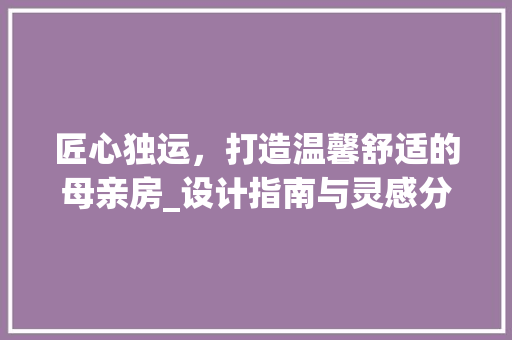匠心独运，打造温馨舒适的母亲房_设计指南与灵感分享
