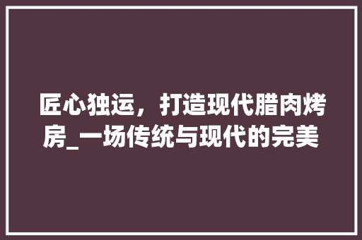 匠心独运，打造现代腊肉烤房_一场传统与现代的完美邂逅