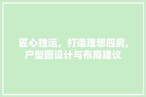 匠心独运，打造理想四房,户型图设计与布局建议