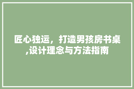 匠心独运，打造男孩房书桌,设计理念与方法指南