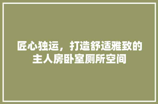 匠心独运，打造舒适雅致的主人房卧室厕所空间