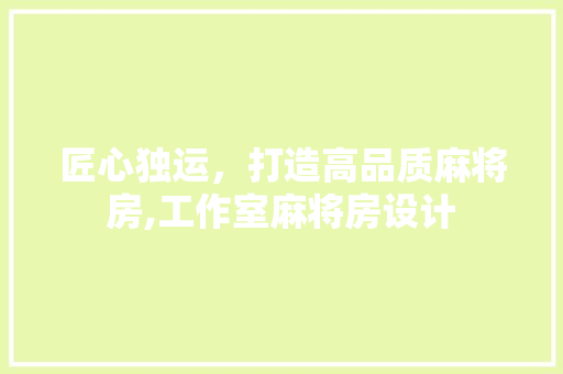 匠心独运，打造高品质麻将房,工作室麻将房设计
