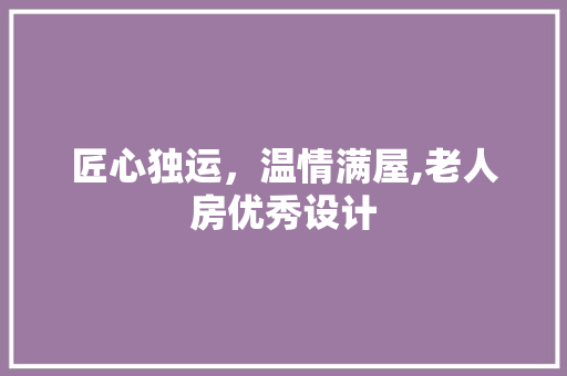 匠心独运，温情满屋,老人房优秀设计