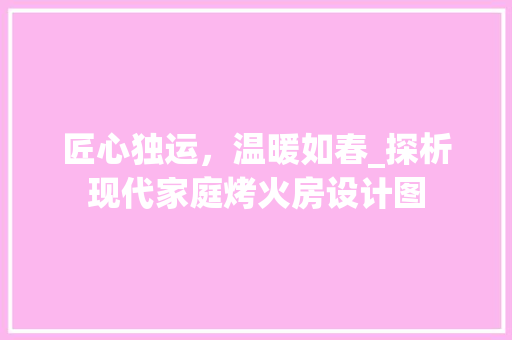 匠心独运，温暖如春_探析现代家庭烤火房设计图