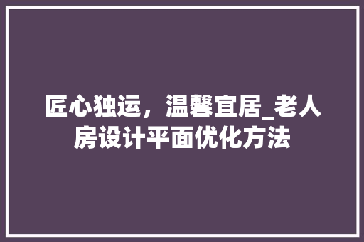 匠心独运，温馨宜居_老人房设计平面优化方法