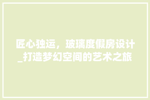 匠心独运，玻璃度假房设计_打造梦幻空间的艺术之旅