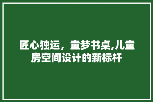 匠心独运，童梦书桌,儿童房空间设计的新标杆