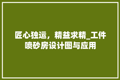 匠心独运，精益求精_工件喷砂房设计图与应用