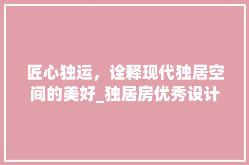 匠心独运，诠释现代独居空间的美好_独居房优秀设计作品赏析