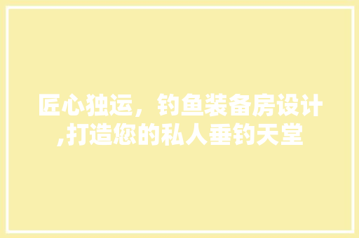 匠心独运，钓鱼装备房设计,打造您的私人垂钓天堂
