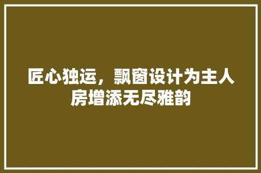 匠心独运，飘窗设计为主人房增添无尽雅韵