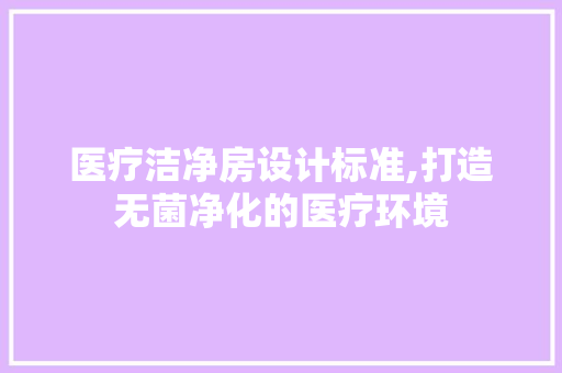 医疗洁净房设计标准,打造无菌净化的医疗环境