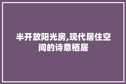 半开放阳光房,现代居住空间的诗意栖居