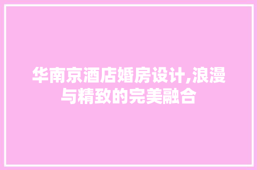 华南京酒店婚房设计,浪漫与精致的完美融合