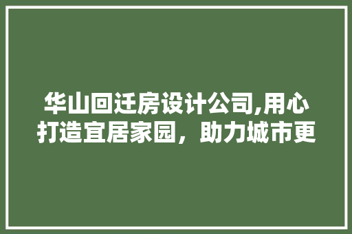 华山回迁房设计公司,用心打造宜居家园，助力城市更新升级