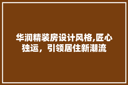 华润精装房设计风格,匠心独运，引领居住新潮流