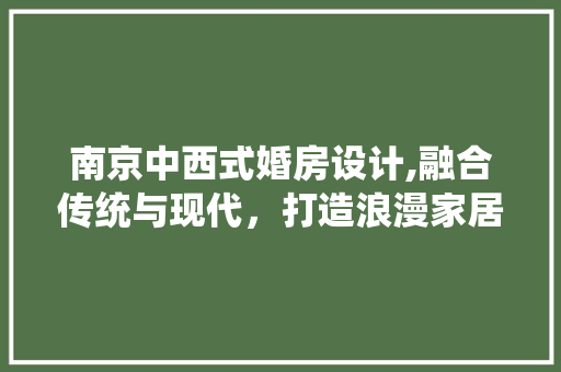 南京中西式婚房设计,融合传统与现代，打造浪漫家居空间