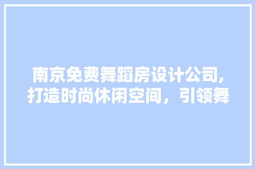 南京免费舞蹈房设计公司,打造时尚休闲空间，引领舞蹈潮流