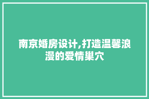 南京婚房设计,打造温馨浪漫的爱情巢穴