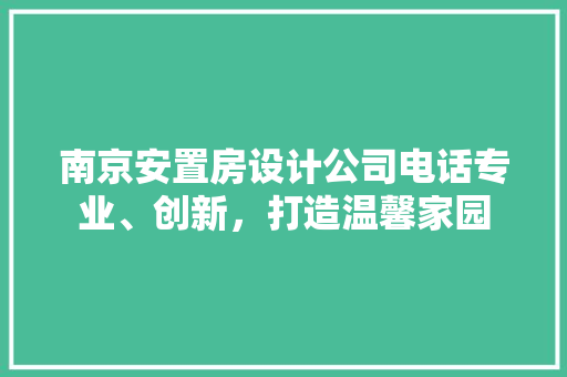 南京安置房设计公司电话专业、创新，打造温馨家园