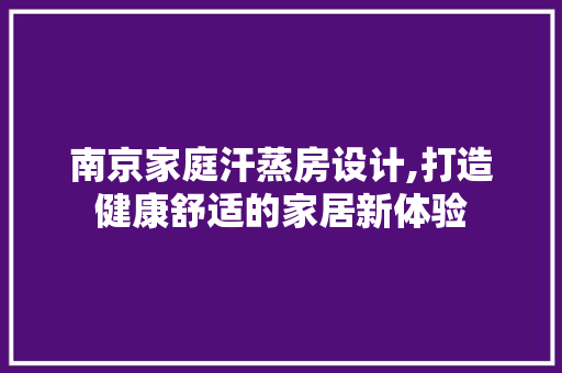 南京家庭汗蒸房设计,打造健康舒适的家居新体验