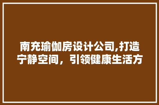 南充瑜伽房设计公司,打造宁静空间，引领健康生活方式
