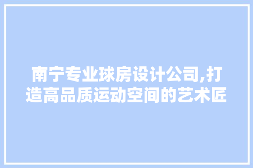 南宁专业球房设计公司,打造高品质运动空间的艺术匠心
