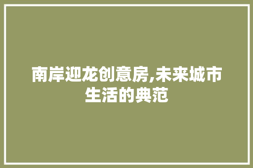 南岸迎龙创意房,未来城市生活的典范